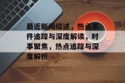 最近新闻综述，热点事件追踪与深度解读，时事聚焦，热点追踪与深度解析