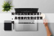 如何在高楼里做生意?,高楼里的生意经营策略 如何在高楼里做生意?,高楼里的生意经营策略