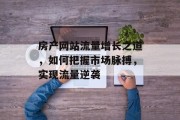 房产网站流量增长之道,如何把握市场脉搏,实现流量逆袭 房产网站流量增长之道,如何把握市场脉搏,实现流量逆袭