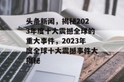 头条新闻，揭秘2023年度十大震撼全球的重大事件，2023年度全球十大震撼事件大揭秘