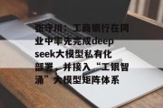 张守川：工商银行在同业中率先完成deepseek大模型私有化部署，并接入“工银智涌”大模型矩阵体系