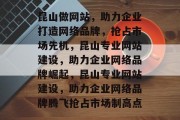 昆山做网站，助力企业打造网络品牌，抢占市场先机，昆山专业网站建设，助力企业网络品牌崛起，昆山专业网站建设，助力企业网络品牌腾飞抢占市场制高点