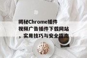 揭秘Chrome插件视频广告插件下载网站,实用技巧与安全指南 揭秘Chrome插件视频广告插件下载网站,实用技巧与安全指南