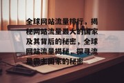 全球网站流量排行，揭秘网站流量最大的国家及其背后的秘密，全球网站流量揭秘，探寻流量霸主国家的秘密