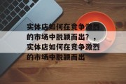 实体店如何在竞争激烈的市场中脱颖而出?,实体店如何在竞争激烈的市场中脱颖而出