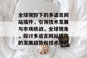 全球视野下的多语言网站插件,引领技术发展与市场挑战,全球视角,探讨多语言网站插件的发展趋势和技术挑战 全球视野下的多语言网站插件,引领技术发展与市场挑战,全球视角,探讨多语言网站插件的发展趋势和技术挑战