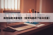 换完标题流量提升（宝贝标题改了后没流量）