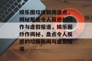 娱乐圈垃圾新闻盘点，揭秘那些令人反感的炒作与虚假报道，娱乐圈炒作揭秘，盘点令人反感的垃圾新闻与虚假报道