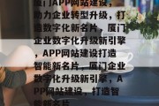 厦门APP网站建设，助力企业转型升级，打造数字化新名片，厦门企业数字化升级新引擎，APP网站建设打造智能新名片，厦门企业数字化升级新引擎，APP网站建设，打造智能新名片