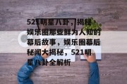 521明星八卦，揭秘娱乐圈那些鲜为人知的幕后故事，娱乐圈幕后秘闻大揭秘，521明星八卦全解析