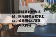 421页明星八卦大揭秘，娱乐圈幕后故事汇总，娱乐圈421页幕后秘闻大揭秘