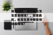 探索商机,做什么批发生意最赚钱?,探索商机,批发生意中哪些领域最赚钱? 探索商机,做什么批发生意最赚钱?,探索商机,批发生意中哪些领域最赚钱?
