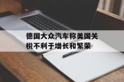 德国大众汽车称美国关税不利于增长和繁荣