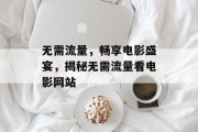 无需流量,畅享电影盛宴,揭秘无需流量看电影网站 无需流量,畅享电影盛宴,揭秘无需流量看电影网站
