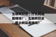 互联网创业,什么网站最赚钱?,互联网创业,哪个网站最赚钱? 互联网创业,什么网站最赚钱?,互联网创业,哪个网站最赚钱?