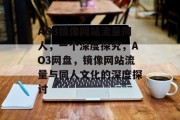 AO3镜像网站流量同人,一个深度探究,AO3网盘,镜像网站流量与同人文化的深度探讨 AO3镜像网站流量同人,一个深度探究,AO3网盘,镜像网站流量与同人文化的深度探讨