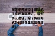 探索多元途径,赚钱的生意还有哪些?,探索多元途径,除了传统方式外的赚钱生意还有哪些? 探索多元途径,赚钱的生意还有哪些?,探索多元途径,除了传统方式外的赚钱生意还有哪些?