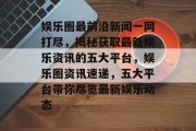 娱乐圈最前沿新闻一网打尽，揭秘获取最新娱乐资讯的五大平台，娱乐圈资讯速递，五大平台带你尽览最新娱乐动态