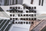 网站安全，您需要注意的五大问题，确保网站安全，五大关键问题不容忽视，网站安全关键，五大问题不容忽视