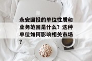 永安国投的单位性质和业务范围是什么?这种单位如何影响相关市场? 永安国投的单位性质和业务范围是什么?这种单位如何影响相关市场?