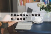 机器人或成人工智能领域“弄潮儿” 机器人或成人工智能领域“弄潮儿”