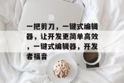 一把剪刀,一键式编辑器,让开发更简单高效,一键式编辑器,开发者福音 一把剪刀,一键式编辑器,让开发更简单高效,一键式编辑器,开发者福音