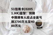 51信用卡(02051.HK)盈警：预期中期拥有人应占全面亏损3700万元至4000万元