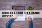 拼多多上新品提升流量吗（拼多多上新品提升流量吗可靠吗）