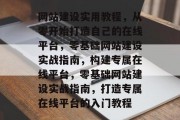 网站建设实用教程，从零开始打造自己的在线平台，零基础网站建设实战指南，构建专属在线平台，零基础网站建设实战指南，打造专属在线平台的入门教程