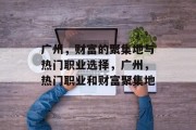广州,财富的聚集地与热门职业选择,广州,热门职业和财富聚集地 广州,财富的聚集地与热门职业选择,广州,热门职业和财富聚集地