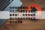 大学生职业规划,做些什么工作赚取生活费和奖学金?,大学生如何通过不同途径获得奖学金与生活费 大学生职业规划,做些什么工作赚取生活费和奖学金?,大学生如何通过不同途径获得奖学金与生活费