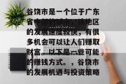 谷饶市是一个位于广东省中部的城市,该地区的发展速度较快,有很多机会可以让人们赚取财富。以下是一些可能的赚钱方式。,谷饶市的发展机遇与投资策略 谷饶市是一个位于广东省中部的城市,该地区的发展速度较快,有很多机会可以让人们赚取财富。以下是一些可能的赚钱方式。,谷饶市的发展机遇与投资策略