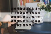 娱乐圈新闻哪家台播出？揭秘各大电视台娱乐新闻播报情况，娱乐圈新闻播报指南，揭秘各大电视台播报情况