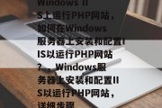 Windows IIS上运行PHP网站，如何在Windows服务器上安装和配置IIS以运行PHP网站？，Windows服务器上安装和配置IIS以运行PHP网站，详细步骤