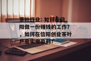 茶叶行业: 如何在信阳做一份赚钱的工作?,如何在信阳创业茶叶产业实现盈利? 茶叶行业: 如何在信阳做一份赚钱的工作?,如何在信阳创业茶叶产业实现盈利?
