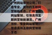 广州网站策划公司，打造专业、高效的互联网营销新生态，广州专业网站策划，引领高效互联网营销新潮流，广州领航，专业网站策划，塑造高效互联网营销新生态