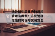 场外衍生品业务的风险管理有哪些?这些管理措施如何保障交易安全? 场外衍生品业务的风险管理有哪些?这些管理措施如何保障交易安全?
