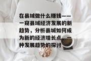 在县域做什么赚钱——一窥县域经济发展的新趋势,分析县城如何成为新的经济增长点,一种发展趋势的探讨 在县域做什么赚钱——一窥县域经济发展的新趋势,分析县城如何成为新的经济增长点,一种发展趋势的探讨