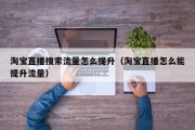 淘宝直播搜索流量怎么提升（淘宝直播怎么能提升流量）