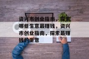资兴市创业指南,探索哪些生意最赚钱,资兴市创业指南,探索最赚钱的生意 资兴市创业指南,探索哪些生意最赚钱,资兴市创业指南,探索最赚钱的生意