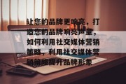 让您的品牌更响亮，打造您的品牌响亮声量，如何利用社交媒体营销策略，利用社交媒体营销策略提升品牌形象