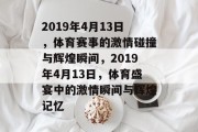 2019年4月13日，体育赛事的激情碰撞与辉煌瞬间，2019年4月13日，体育盛宴中的激情瞬间与辉煌记忆