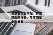 流量君电影网站,开启观影新体验,尽享海量电影盛宴 流量君电影网站,开启观影新体验,尽享海量电影盛宴