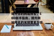 SEO新手必备指南，提升你的网站排名，SEO新手指南，提升网站排名的关键要素与技巧