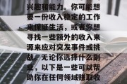 副业的选择取决于你的兴趣和能力。你可能想要一份收入稳定的工作来保证生活,或者你想寻找一些额外的收入来源来应对突发事件或挑战。无论你选择什么副业,以下是一些可以帮助你在任何领域赚取收入的想法。 副业的选择取决于你的兴趣和能力。你可能想要一份收入稳定的工作来保证生活,或者你想寻找一些额外的收入来源来应对突发事件或挑战。无论你选择什么副业,以下是一些可以帮助你在任何领域赚取收入的想法。