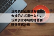 沅陵的创业市场及赚取大钱的方式是什么?,沅陵创业市场的特色和赚钱方式分析 沅陵的创业市场及赚取大钱的方式是什么?,沅陵创业市场的特色和赚钱方式分析