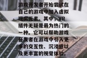 随着VR技术的飞速发展和普及,越来越多的游戏开发者开始尝试在自己的游戏中加入虚拟现实元素。其中,VR插件无疑是最为热门的一种。它可以帮助游戏开发者在游戏中引入更多的交互性、沉浸感以及更丰富的视觉体验。,VR插件,探索游戏新世界 随着VR技术的飞速发展和普及,越来越多的游戏开发者开始尝试在自己的游戏中加入虚拟现实元素。其中,VR插件无疑是最为热门的一种。它可以帮助游戏开发者在游戏中引入更多的交互性、沉浸感以及更丰富的视觉体验。,VR插件,探索游戏新世界