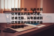 短视频产业,从新手到亿万富翁的盈利之道,逆袭之路,从零基础到亿万富翁的短视频产业运营策略 短视频产业,从新手到亿万富翁的盈利之道,逆袭之路,从零基础到亿万富翁的短视频产业运营策略