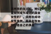 滨州市的女人们,她们是如何成为成功的商业女性的?,滨州市成功女性案例,商业女性如何打造自己的事业 滨州市的女人们,她们是如何成为成功的商业女性的?,滨州市成功女性案例,商业女性如何打造自己的事业