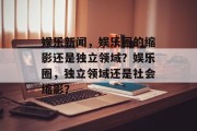娱乐新闻，娱乐圈的缩影还是独立领域？娱乐圈，独立领域还是社会缩影？
